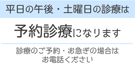 平日の午後・土曜日の診療は予約診療になります。診療のご予約・お急ぎの場合はお電話ください。